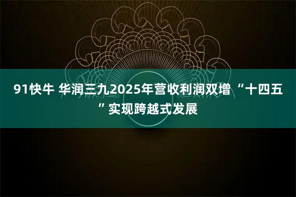 91快牛 华润三九2025年营收利润双增 “十四五”实现跨越式发展