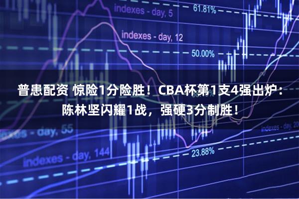 普患配资 惊险1分险胜！CBA杯第1支4强出炉：陈林坚闪耀1战，强硬3分制胜！
