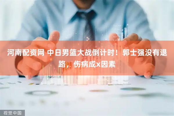 河南配资网 中日男篮大战倒计时！郭士强没有退路，伤病成x因素