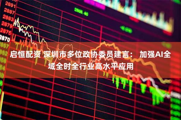 启恒配资 深圳市多位政协委员建言： 加强AI全域全时全行业高水平应用
