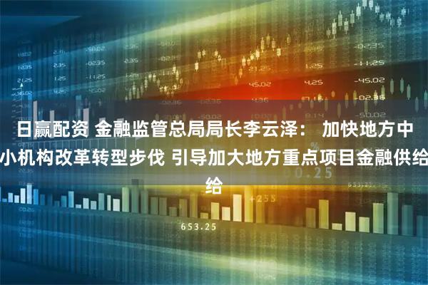 日赢配资 金融监管总局局长李云泽： 加快地方中小机构改革转型步伐 引导加大地方重点项目金融供给