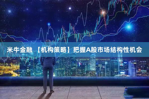 米牛金融 【机构策略】把握A股市场结构性机会