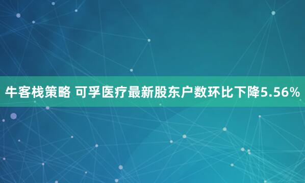 牛客栈策略 可孚医疗最新股东户数环比下降5.56%