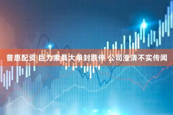普惠配资 巨力索具大单封跌停 公司澄清不实传闻