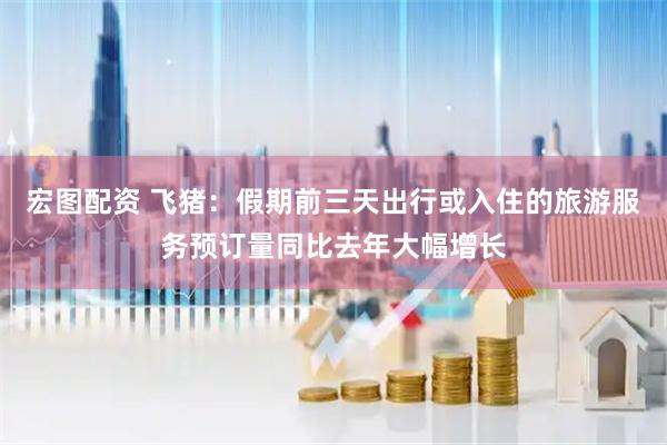 宏图配资 飞猪：假期前三天出行或入住的旅游服务预订量同比去年大幅增长
