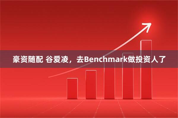 豪资随配 谷爱凌，去Benchmark做投资人了