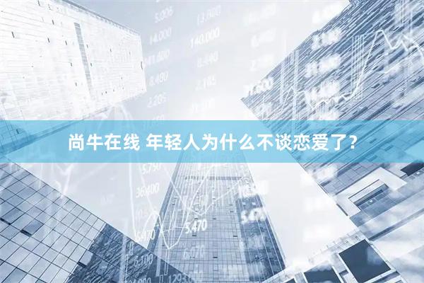 尚牛在线 年轻人为什么不谈恋爱了？