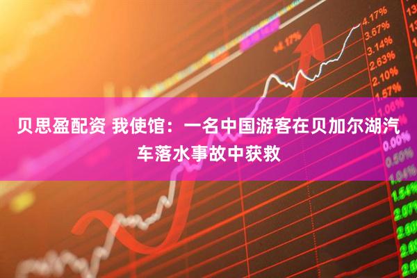 贝思盈配资 我使馆：一名中国游客在贝加尔湖汽车落水事故中获救