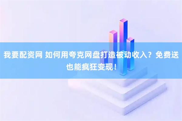 我要配资网 如何用夸克网盘打造被动收入？免费送也能疯狂变现！