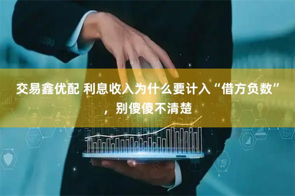 交易鑫优配 利息收入为什么要计入“借方负数”，别傻傻不清楚