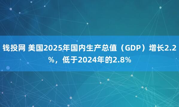钱投网 美国2025年国内生产总值（GDP）增长2.2%，低于2024年的2.8%