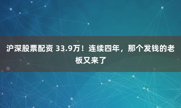 沪深股票配资 33.9万！连续四年，那个发钱的老板又来了