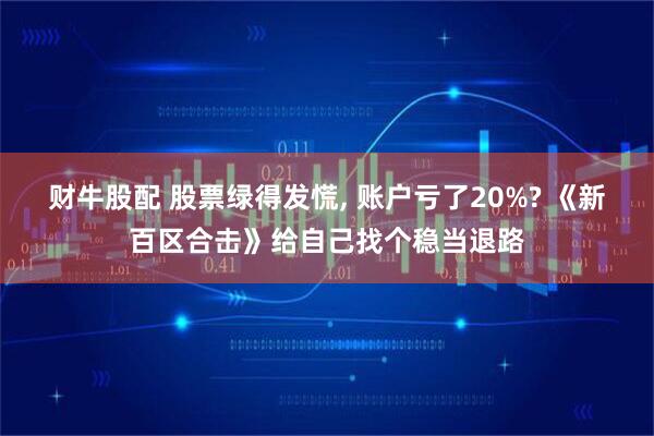 财牛股配 股票绿得发慌, 账户亏了20%? 《新百区合击》给自己找个稳当退路