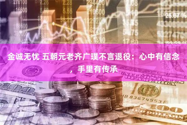 金诚无忧 五朝元老齐广璞不言退役：心中有信念，手里有传承