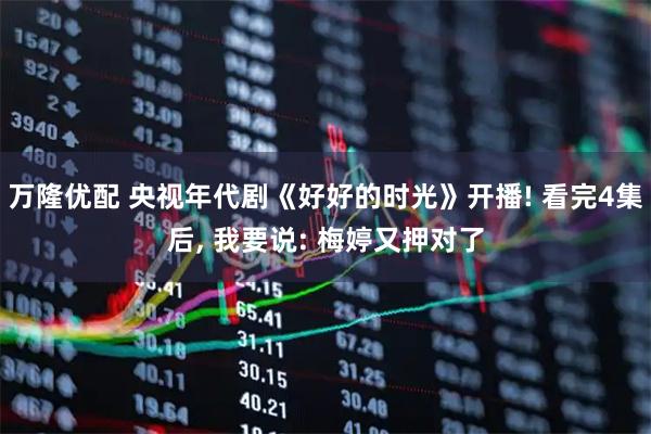 万隆优配 央视年代剧《好好的时光》开播! 看完4集后, 我要说: 梅婷又押对了