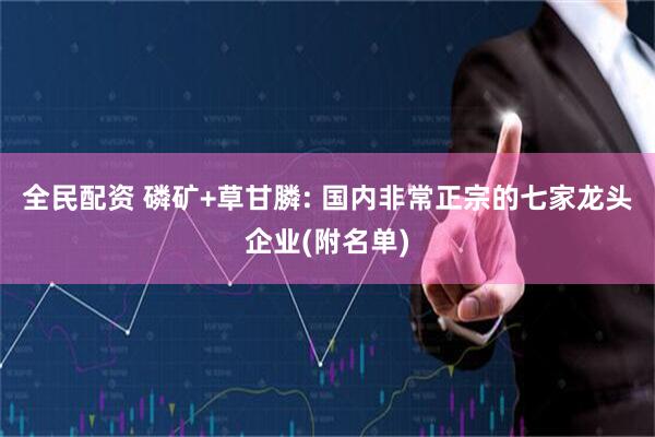 全民配资 磷矿+草甘膦: 国内非常正宗的七家龙头企业(附名单)