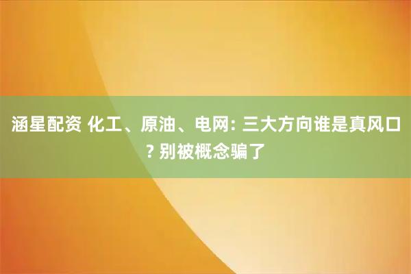 涵星配资 化工、原油、电网: 三大方向谁是真风口? 别被概念骗了
