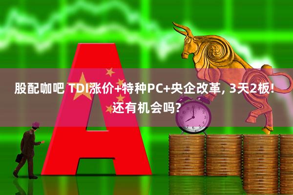 股配咖吧 TDI涨价+特种PC+央企改革, 3天2板! 还有机会吗?