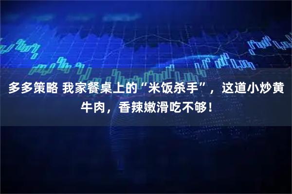 多多策略 我家餐桌上的“米饭杀手”，这道小炒黄牛肉，香辣嫩滑吃不够！