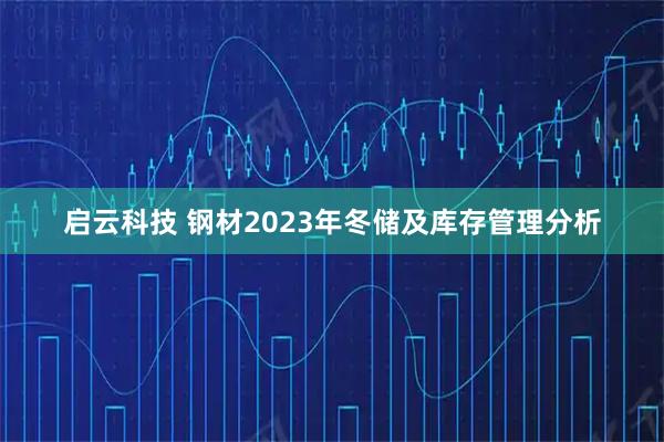 启云科技 钢材2023年冬储及库存管理分析
