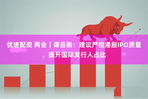 优速配资 两会｜谭岳衡：建议严控港股IPO质量，提升国际发行人占比