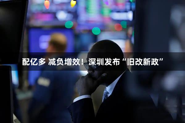 配亿多 减负增效！深圳发布“旧改新政”