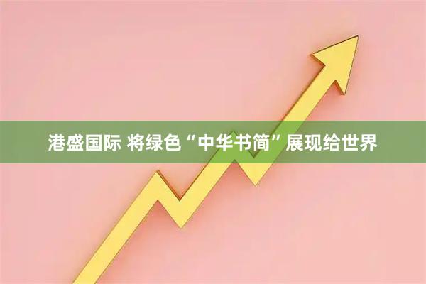 港盛国际 将绿色“中华书简”展现给世界