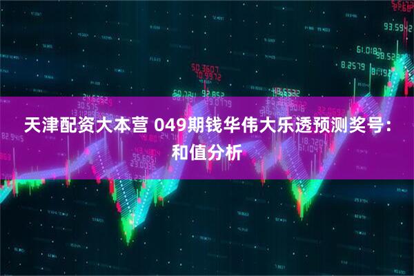 天津配资大本营 049期钱华伟大乐透预测奖号：和值分析