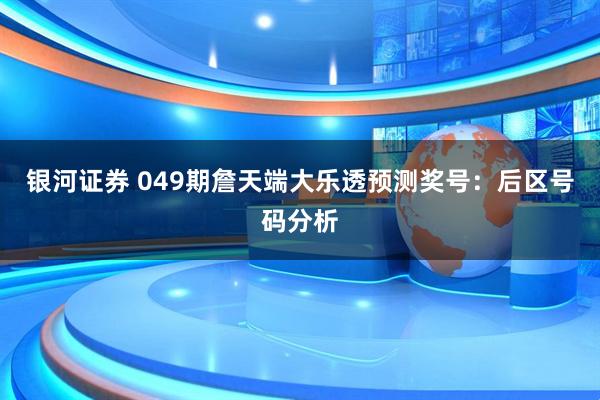 银河证券 049期詹天端大乐透预测奖号：后区号码分析