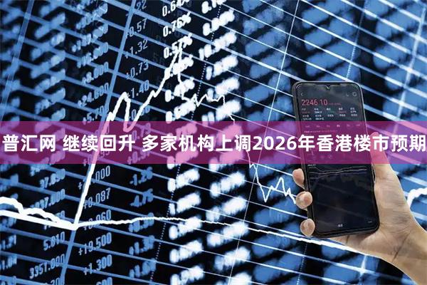普汇网 继续回升 多家机构上调2026年香港楼市预期