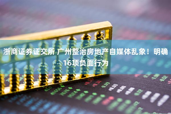 浙商证券证交所 广州整治房地产自媒体乱象！明确16项负面行为