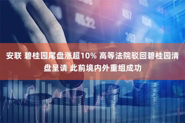 安联 碧桂园尾盘涨超10% 高等法院驳回碧桂园清盘呈请 此前境内外重组成功