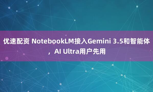 优速配资 NotebookLM接入Gemini 3.5和智能体，AI Ultra用户先用