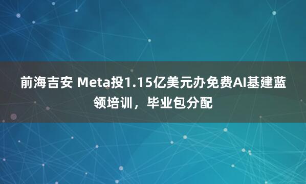 前海吉安 Meta投1.15亿美元办免费AI基建蓝领培训，毕业包分配
