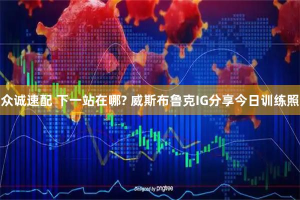 众诚速配 下一站在哪? 威斯布鲁克IG分享今日训练照