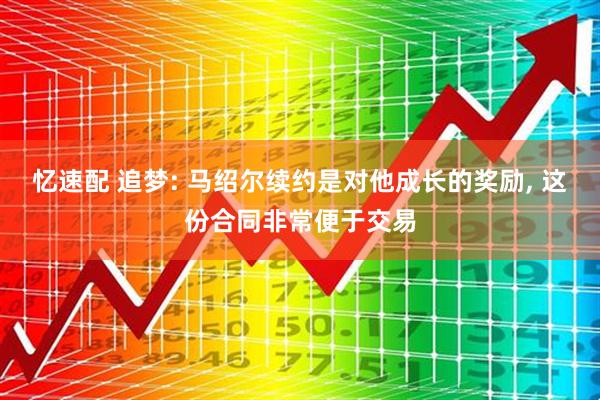 忆速配 追梦: 马绍尔续约是对他成长的奖励, 这份合同非常便于交易