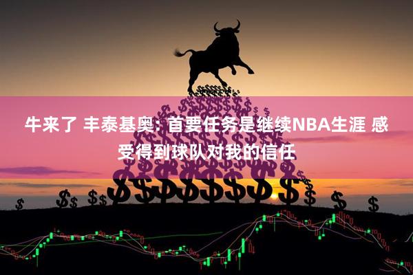 牛来了 丰泰基奥: 首要任务是继续NBA生涯 感受得到球队对我的信任